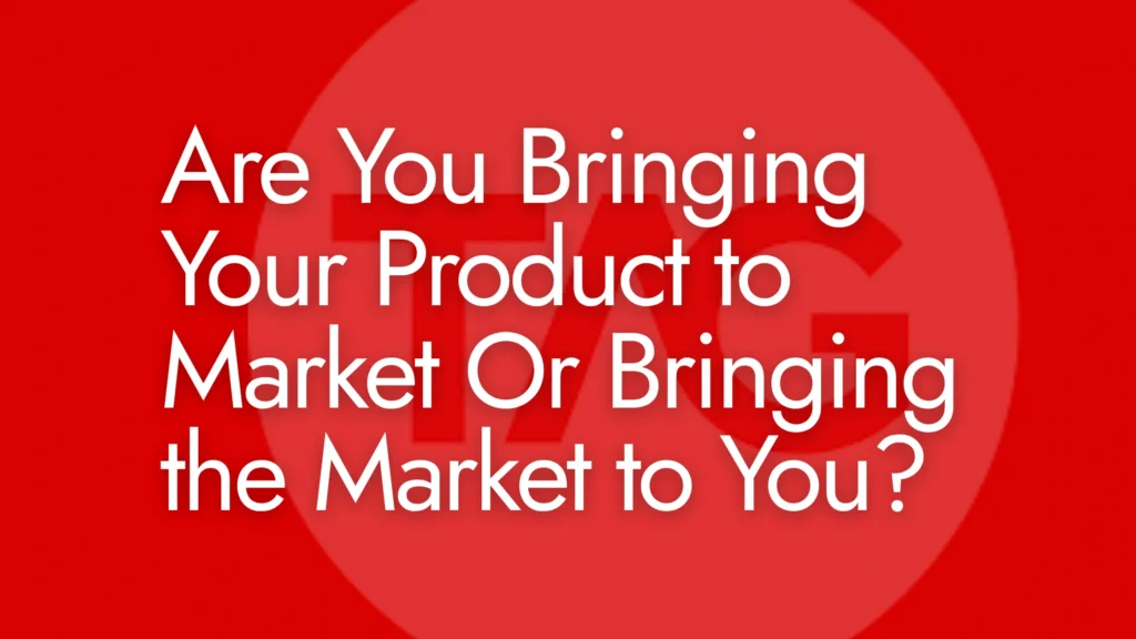 Are You Bringing Your Product to Market or Bringing the Market to You?