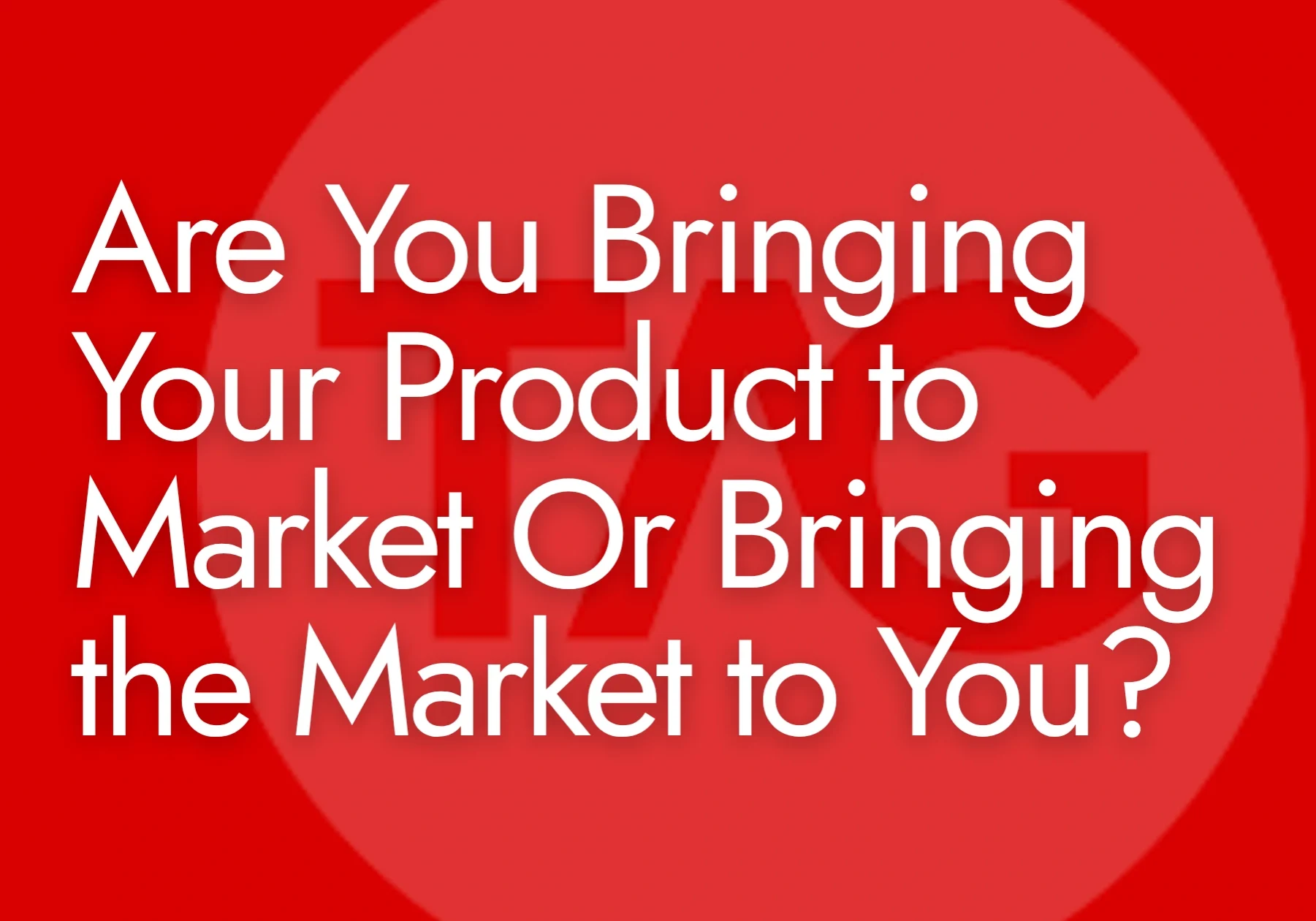 Are You Bringing Your Product to Market or Bringing the Market to You?